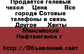 Продаётся гелевый чехол  › Цена ­ 55 - Все города Сотовые телефоны и связь » Другое   . Ханты-Мансийский,Нефтеюганск г.